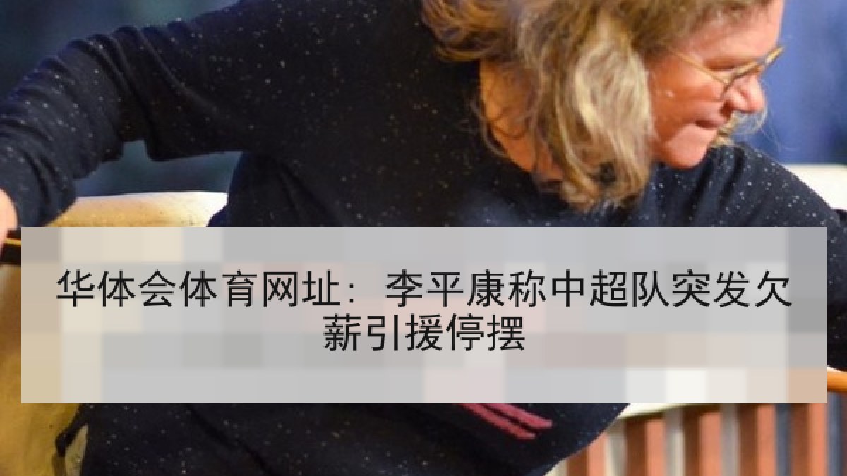 华体会体育网址: 李平康称中超队突发欠薪引援停摆