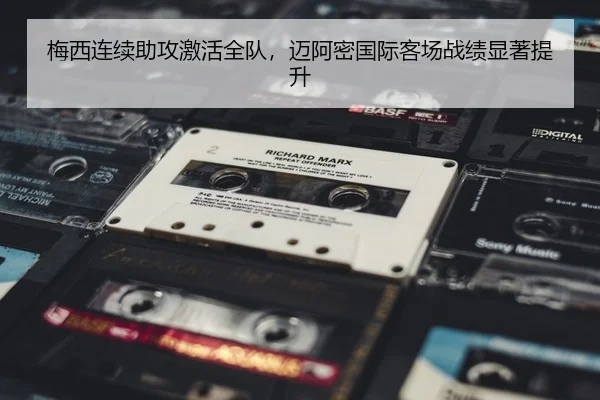 梅西连续助攻激活全队，迈阿密国际客场战绩显著提升