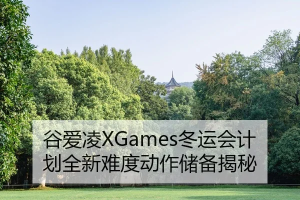 谷爱凌XGames冬运会计划全新难度动作储备揭秘