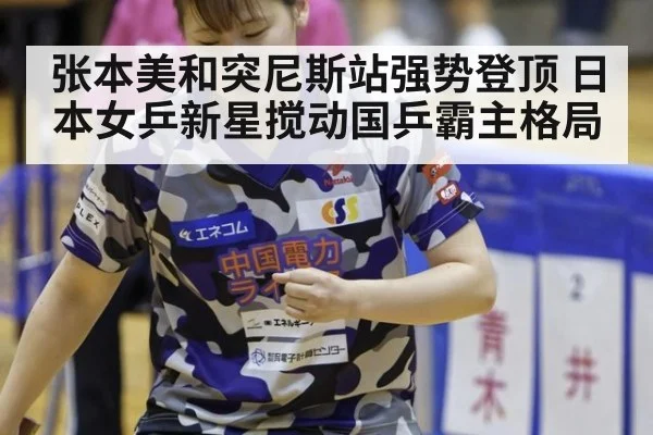 张本美和突尼斯站强势登顶 日本女乒新星搅动国乒霸主格局
